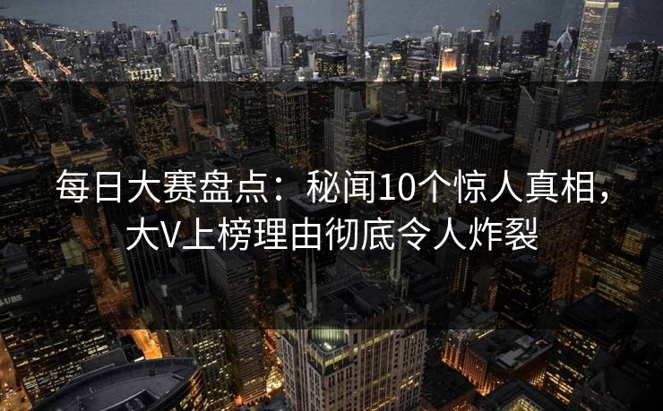 每日大赛盘点:秘闻10个惊人真相,大V上榜理由彻底令人炸裂 每日大赛盘点:秘闻10个惊人真相,大V上榜理由彻底令人炸裂