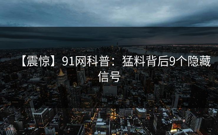 【震惊】91网科普:猛料背后9个隐藏信号