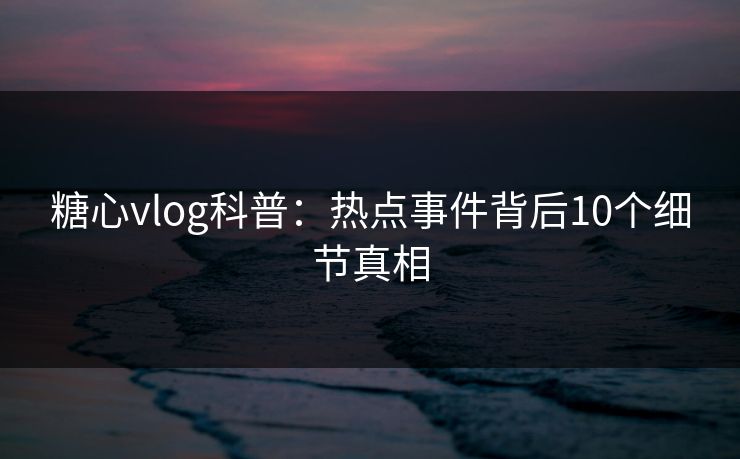 糖心vlog科普:热点事件背后10个细节真相 糖心vlog科普:热点事件背后10个细节真相