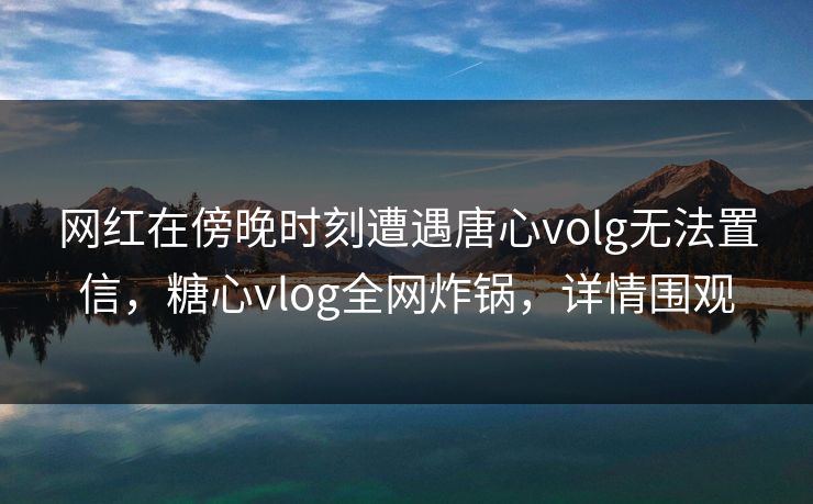 网红在傍晚时刻遭遇唐心volg无法置信,糖心vlog全网炸锅,详情围观