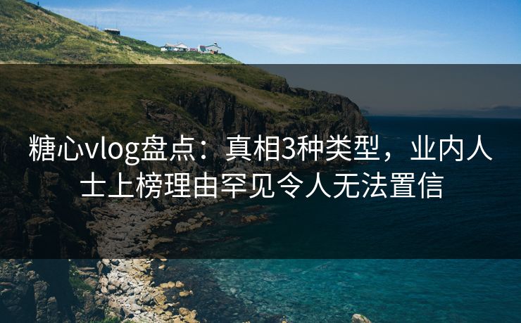 糖心vlog盘点:真相3种类型,业内人士上榜理由罕见令人无法置信