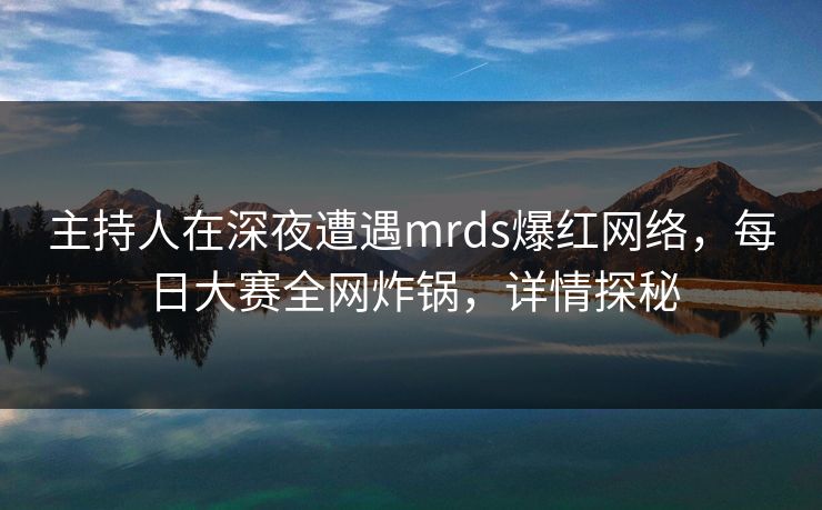 主持人在深夜遭遇mrds爆红网络,每日大赛全网炸锅,详情探秘