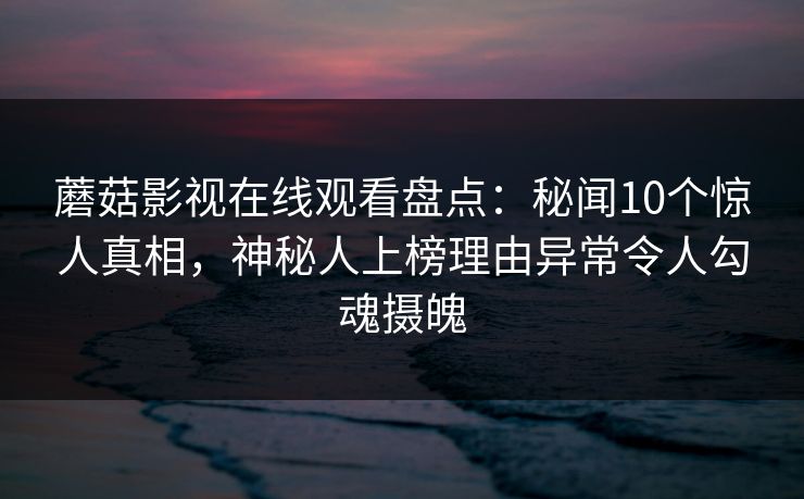 蘑菇影视在线观看盘点:秘闻10个惊人真相,神秘人上榜理由异常令人勾魂摄魄