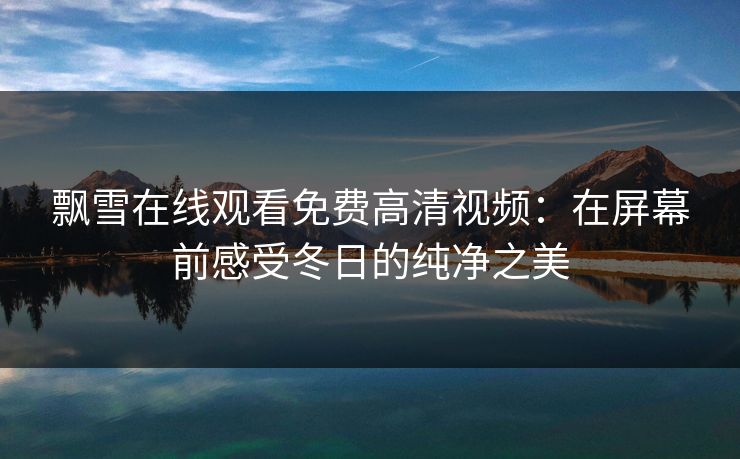 飘雪在线观看免费高清视频:在屏幕前感受冬日的纯净之美 飘雪在线观看免费高清视频:在屏幕前感受冬日的纯净之美