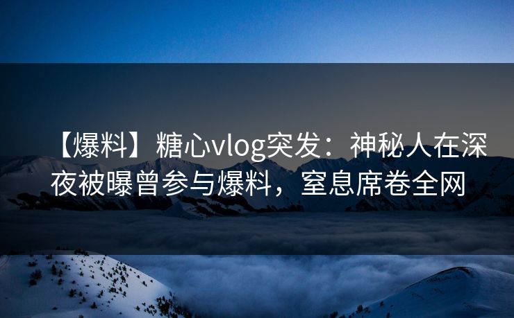 【爆料】糖心vlog突发:神秘人在深夜被曝曾参与爆料,窒息席卷全网 【爆料】糖心vlog突发:神秘人在深夜被曝曾参与爆料,窒息席卷全网