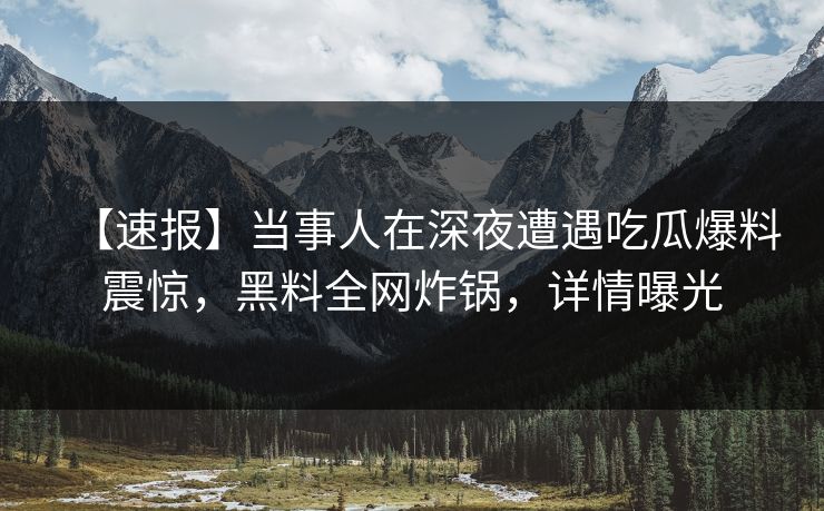 【速报】当事人在深夜遭遇吃瓜爆料震惊,黑料全网炸锅,详情曝光 【速报】当事人在深夜遭遇吃瓜爆料震惊,黑料全网炸锅,详情曝光