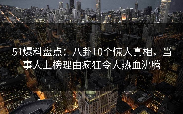 51爆料盘点:八卦10个惊人真相,当事人上榜理由疯狂令人热血沸腾 51爆料盘点:八卦10个惊人真相,当事人上榜理由疯狂令人热血沸腾