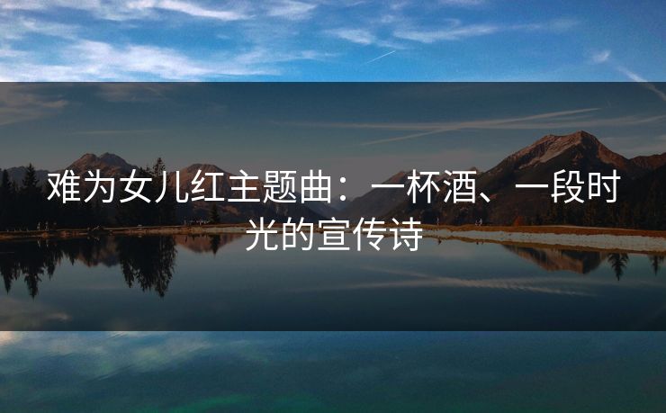 难为女儿红主题曲:一杯酒、一段时光的宣传诗 难为女儿红主题曲:一杯酒、一段时光的宣传诗