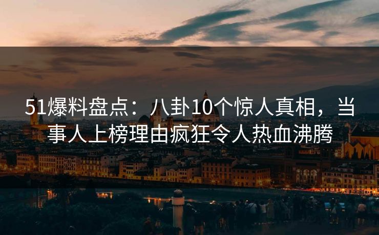 51爆料盘点:八卦10个惊人真相,当事人上榜理由疯狂令人热血沸腾 51爆料盘点:八卦10个惊人真相,当事人上榜理由疯狂令人热血沸腾