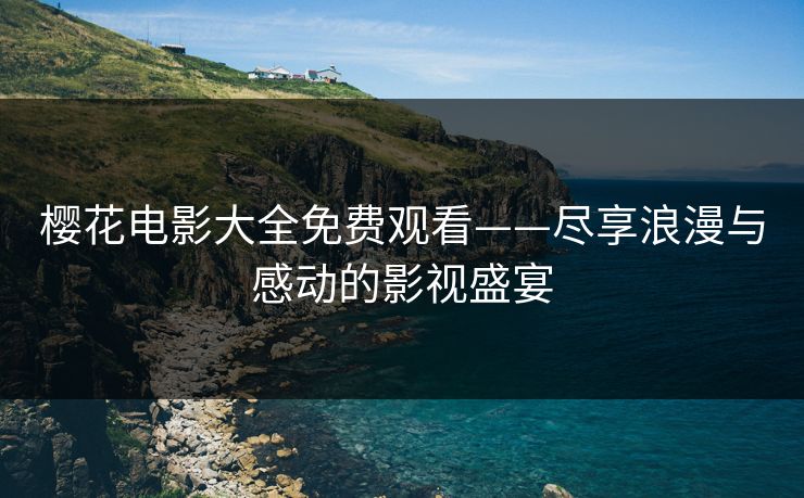 樱花电影大全免费观看——尽享浪漫与感动的影视盛宴 樱花电影大全免费观看——尽享浪漫与感动的影视盛宴