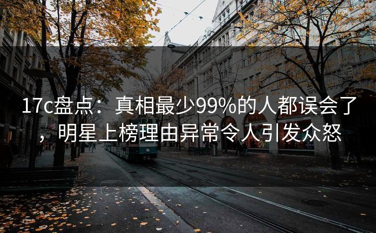 17c盘点:真相最少99%的人都误会了,明星上榜理由异常令人引发众怒 17c盘点:真相最少99%的人都误会了,明星上榜理由异常令人引发众怒