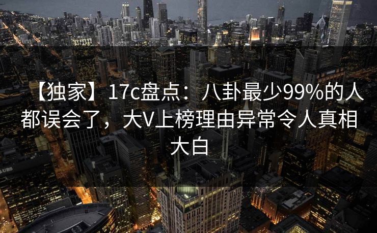 【独家】17c盘点：八卦最少99%的人都误会了，大V上榜理由异常令人真相大白