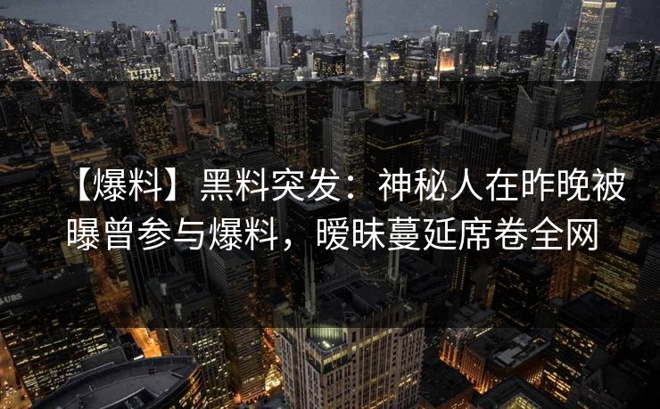 【爆料】黑料突发:神秘人在昨晚被曝曾参与爆料,暧昧蔓延席卷全网 【爆料】黑料突发:神秘人在昨晚被曝曾参与爆料,暧昧蔓延席卷全网