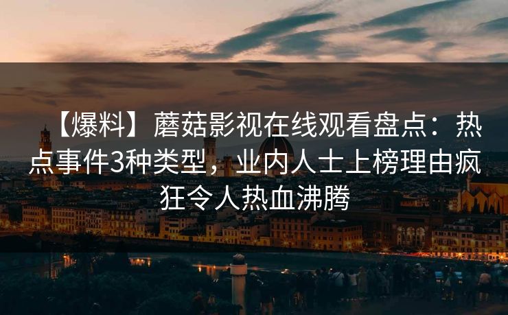 【爆料】蘑菇影视在线观看盘点:热点事件3种类型,业内人士上榜理由疯狂令人热血沸腾 【爆料】蘑菇影视在线观看盘点:热点事件3种类型,业内人士上榜理由疯狂令人热血沸腾