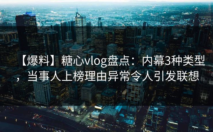 【爆料】糖心vlog盘点:内幕3种类型,当事人上榜理由异常令人引发联想 【爆料】糖心vlog盘点:内幕3种类型,当事人上榜理由异常令人引发联想