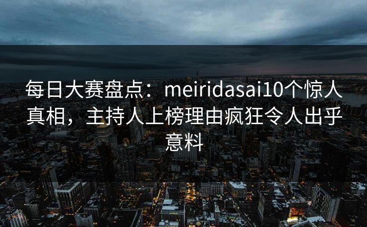 每日大赛盘点:meiridasai10个惊人真相,主持人上榜理由疯狂令人出乎意料