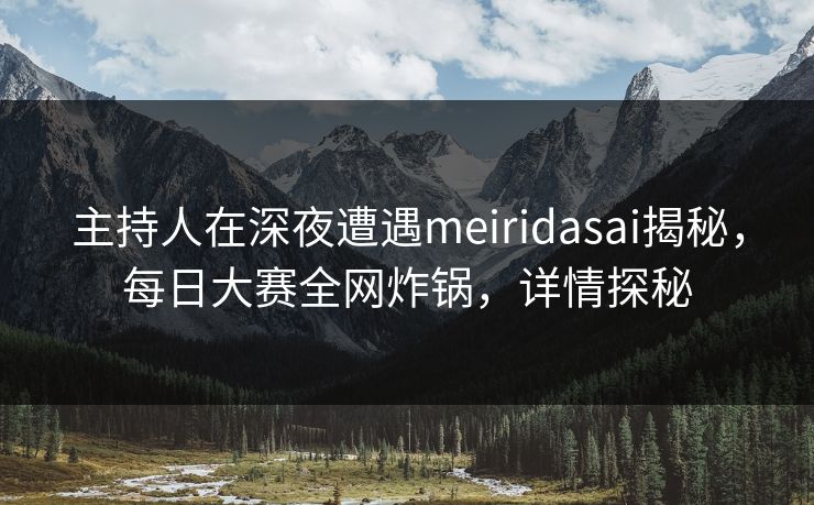 主持人在深夜遭遇meiridasai揭秘,每日大赛全网炸锅,详情探秘