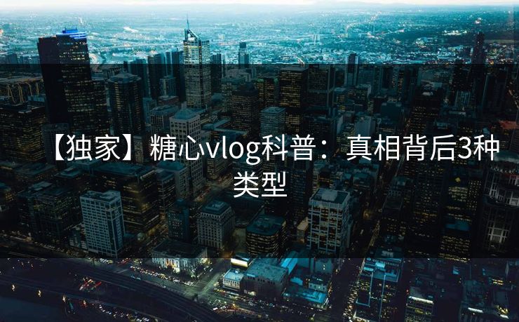 【独家】糖心vlog科普:真相背后3种类型