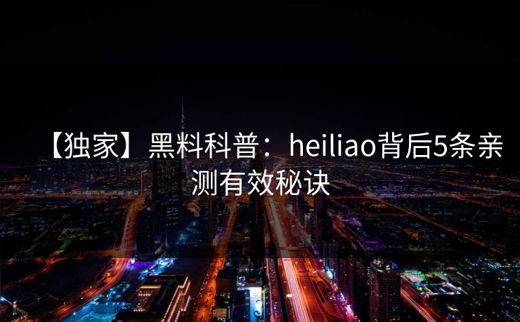 【独家】黑料科普:heiliao背后5条亲测有效秘诀
