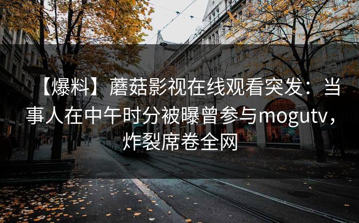 【爆料】蘑菇影视在线观看突发:当事人在中午时分被曝曾参与mogutv,炸裂席卷全网