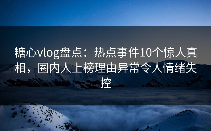 糖心vlog盘点:热点事件10个惊人真相,圈内人上榜理由异常令人情绪失控