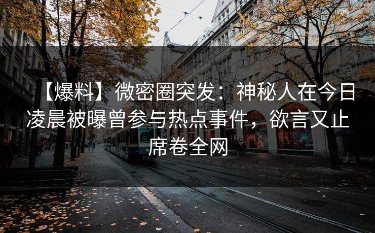 【爆料】微密圈突发:神秘人在今日凌晨被曝曾参与热点事件,欲言又止席卷全网