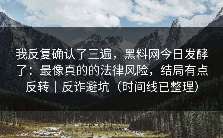 我反复确认了三遍，黑料网今日发酵了：最像真的的法律风险，结局有点反转｜反诈避坑（时间线已整理）