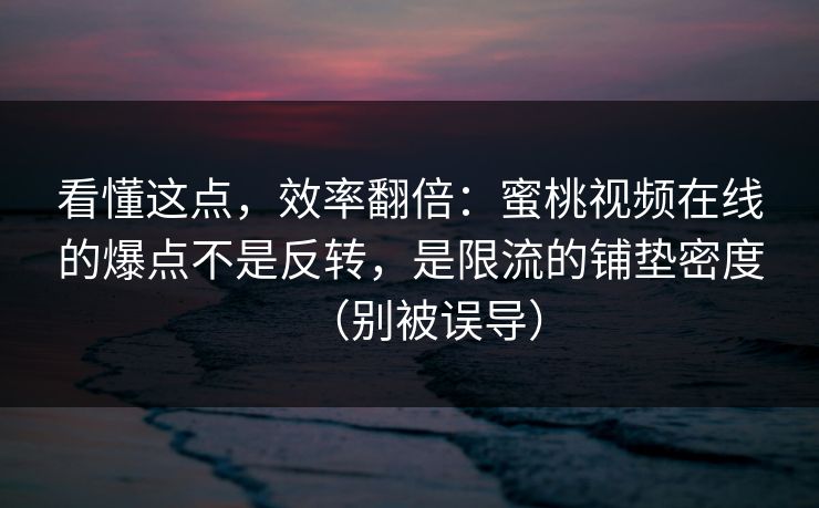 看懂这点，效率翻倍：蜜桃视频在线的爆点不是反转，是限流的铺垫密度（别被误导）