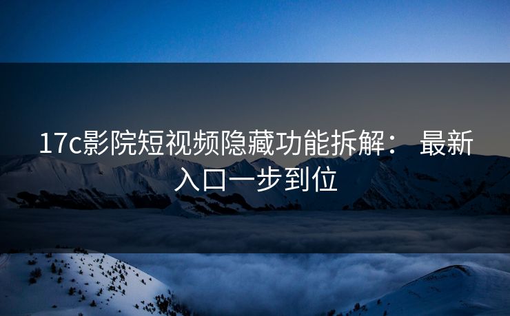 17c影院短视频隐藏功能拆解： 最新入口一步到位