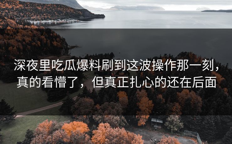 深夜里吃瓜爆料刷到这波操作那一刻，真的看懵了，但真正扎心的还在后面