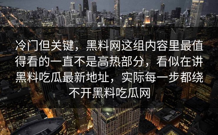 冷门但关键，黑料网这组内容里最值得看的一直不是高热部分，看似在讲黑料吃瓜最新地址，实际每一步都绕不开黑料吃瓜网