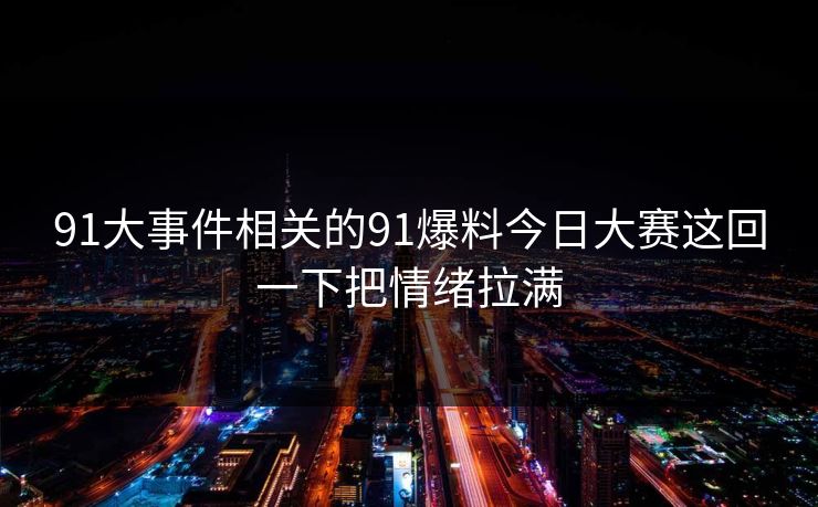 91大事件相关的91爆料今日大赛这回一下把情绪拉满