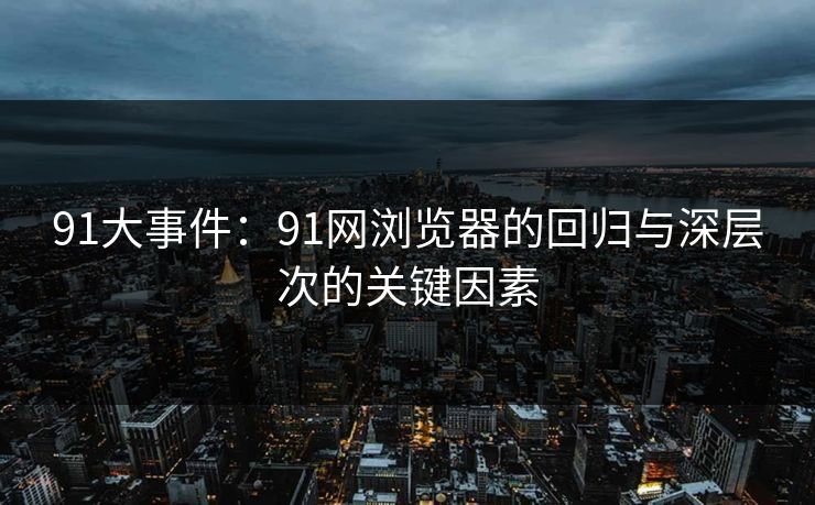 91大事件：91网浏览器的回归与深层次的关键因素