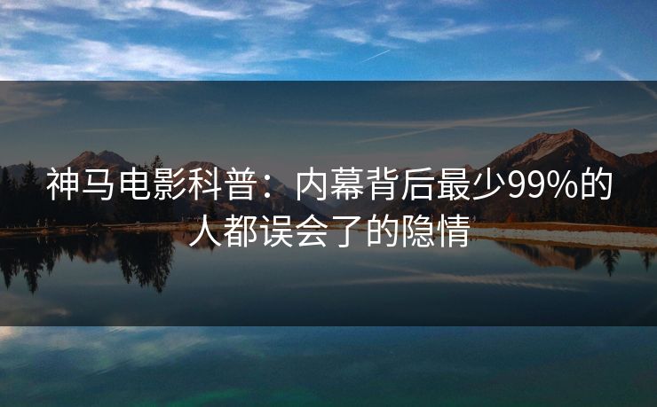 神马电影科普：内幕背后最少99%的人都误会了的隐情