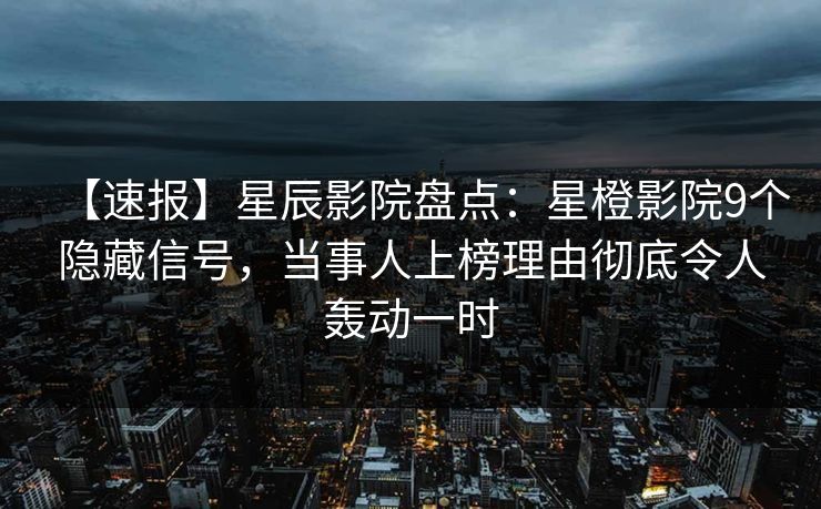 【速报】星辰影院盘点：星橙影院9个隐藏信号，当事人上榜理由彻底令人轰动一时