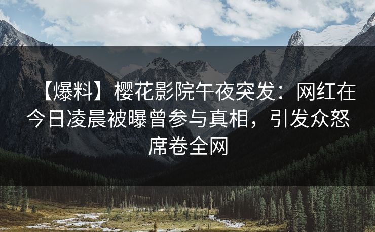 【爆料】樱花影院午夜突发：网红在今日凌晨被曝曾参与真相，引发众怒席卷全网