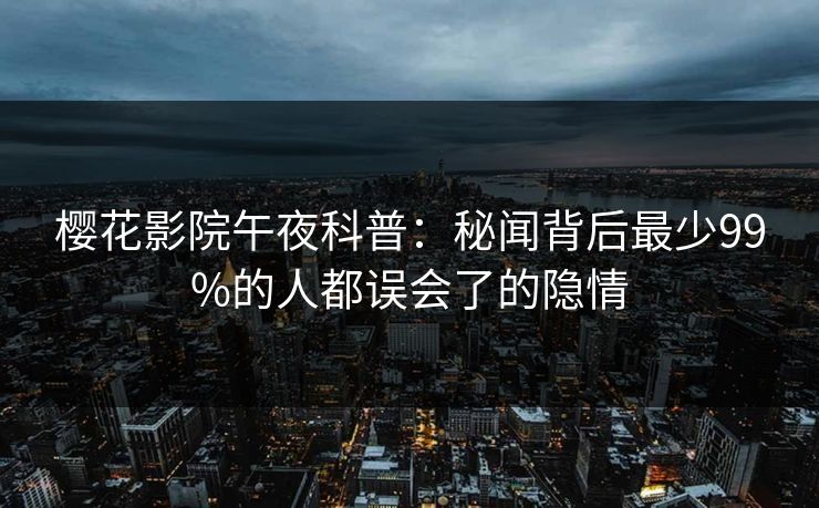 樱花影院午夜科普:秘闻背后最少99%的人都误会了的隐情