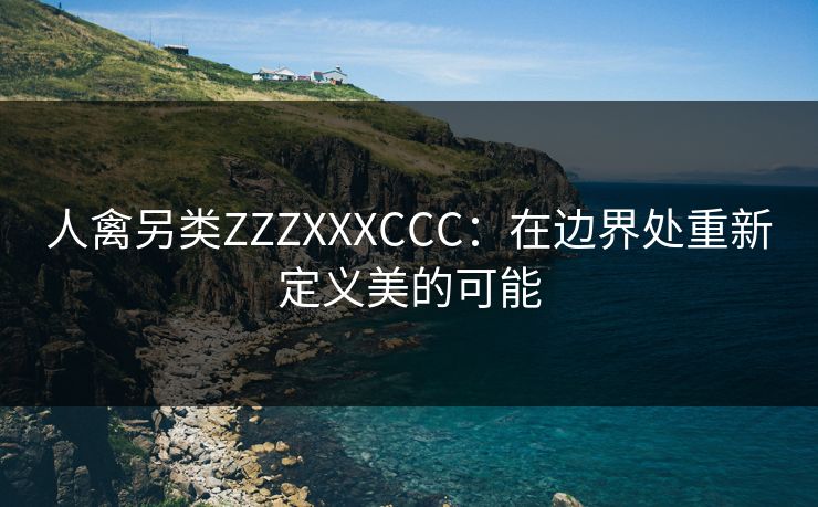 人禽另类ZZZXXXCCC：在边界处重新定义美的可能
