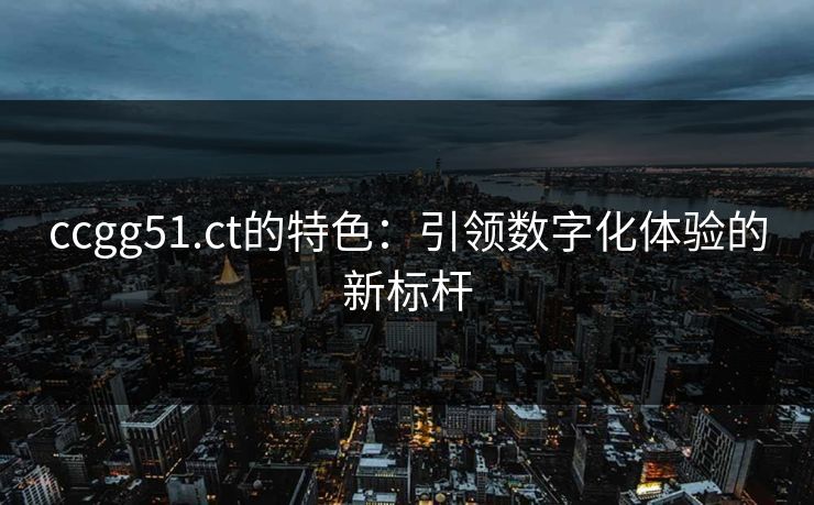 ccgg51.ct的特色：引领数字化体验的新标杆
