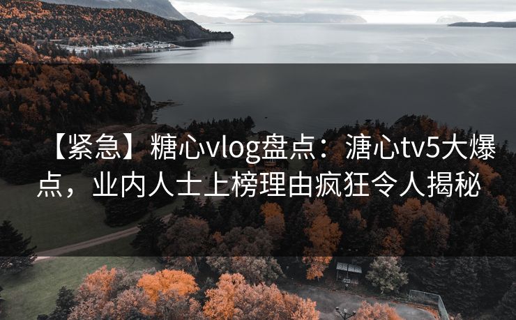 【紧急】糖心vlog盘点：溏心tv5大爆点，业内人士上榜理由疯狂令人揭秘