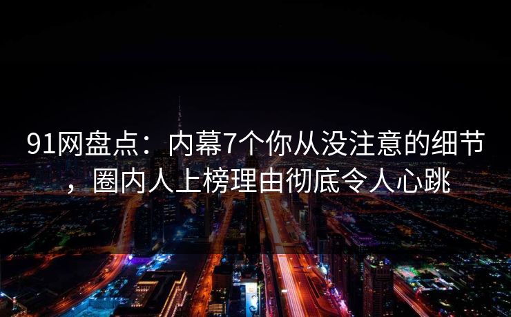 91网盘点：内幕7个你从没注意的细节，圈内人上榜理由彻底令人心跳