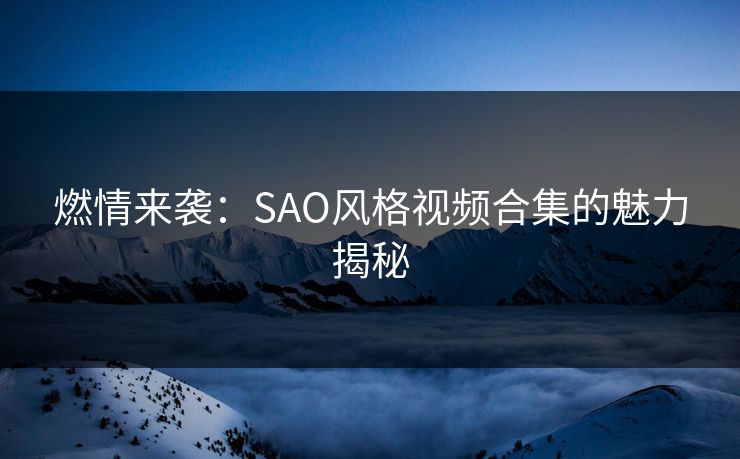 燃情来袭:SAO风格视频合集的魅力揭秘 燃情来袭:SAO风格视频合集的魅力揭秘