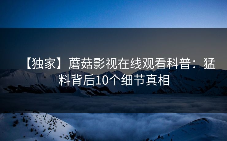 【独家】蘑菇影视在线观看科普：猛料背后10个细节真相