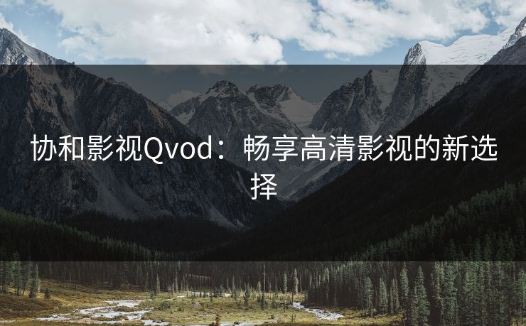 协和影视Qvod：畅享高清影视的新选择