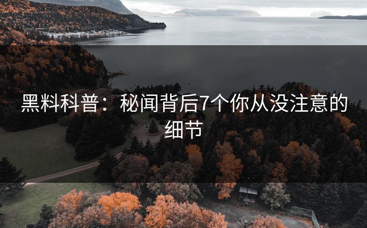 黑料科普:秘闻背后7个你从没注意的细节 黑料科普:秘闻背后7个你从没注意的细节