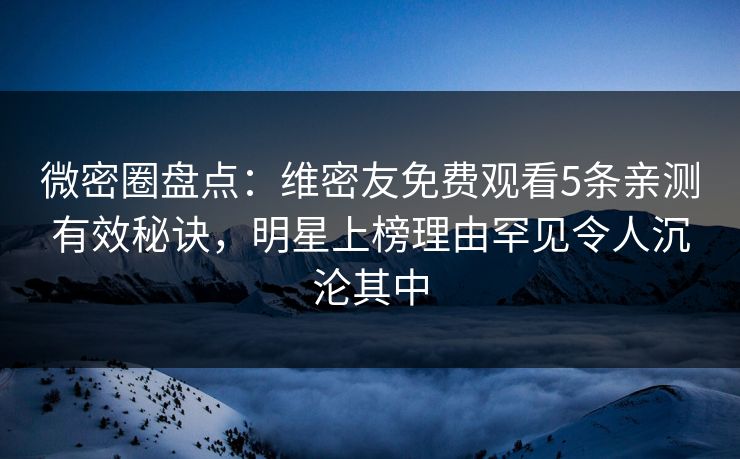 微密圈盘点:维密友免费观看5条亲测有效秘诀,明星上榜理由罕见令人沉沦其中 微密圈盘点:维密友免费观看5条亲测有效秘诀,明星上榜理由罕见令人沉沦其中